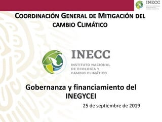 COORDINACIÓN GENERAL DE MITIGACIÓN DEL
CAMBIO CLIMÁTICO
Gobernanza y financiamiento del
INEGYCEI
25 de septiembre de 2019
 