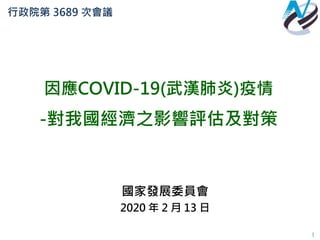 行政院第 3689 次會議
國家發展委員會
2020 年 2 月 13 日
因應COVID-19(武漢肺炎)疫情
-對我國經濟之影響評估及對策
1
 