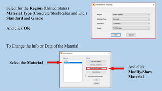 Select for the Region (United States)
Material Type (Concrete/Steel/Rebar and Etc.)
Standard and Grade
And click OK
To Change the Info or Data of the Material
Select the Material
And click
Modify/Show
Material
 