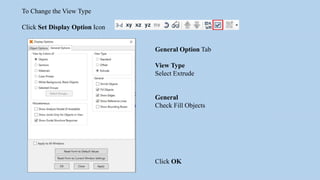 To Change the View Type
Click Set Display Option Icon
General Option Tab
View Type
Select Extrude
General
Check Fill Objects
Click OK
 