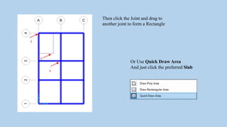 Then click the Joint and drag to
another joint to form a Rectangle
Or Use Quick Draw Area
And just click the preferred Slab
 