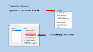 To change the Dimension:
Right click and click the Edit Grid Data
Click the Modify/Show System
 