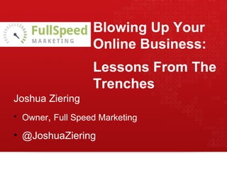 Blowing Up Your Online Business: Lessons From The Trenches <ul><li>Joshua Ziering </li></ul><ul><li>Owner ,  Full Speed Ma...