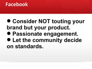 Facebook <ul><li>Consider NOT touting your  </li></ul><ul><li>brand but your product. </li></ul><ul><li>Passionate engagem...