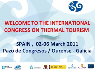 WELCOME TO THE INTERNATIONAL CONGRESS ON THERMAL TOURISM  SPAIN ,  02-06 March 2011 Pazo de Congresos / Ourense - Galicia 