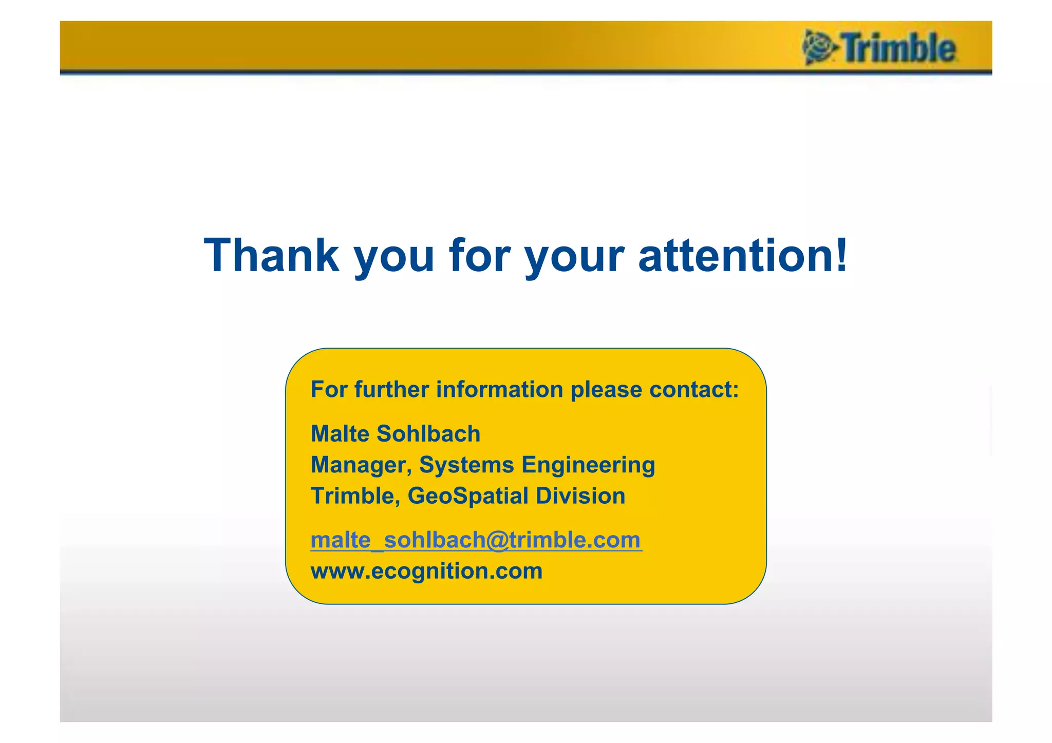 Thank you for your attention!

    For further information please contact:
    Malte Sohlbach
    Manager, Systems Engineering
    Trimble, GeoSpatial Division
    malte_sohlbach@trimble.com
    www.ecognition.com
 