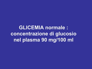 GLICEMIA normale : 
concentrazione di glucosio 
nel plasma 90 mg/100 ml 
 