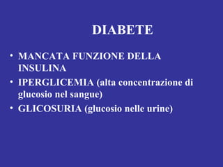 DIABETE 
• MANCATA FUNZIONE DELLA 
INSULINA 
• IPERGLICEMIA (alta concentrazione di 
glucosio nel sangue) 
• GLICOSURIA (glucosio nelle urine) 
 