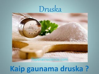 Druska
Kaip gaunama druska ?
 