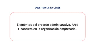 OBJETIVO DE LA CLASE
Elementos del proceso administrativo. Área
Financiera en la organización empresarial.
 