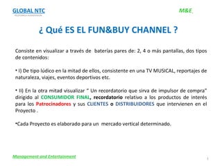 [object Object],[object Object],[object Object],[object Object],GLOBAL NTC TELEFONICA AUDIOVISION. M&E   Management and Entertainment ¿ Qué ES EL FUN&BUY CHANNEL ? 