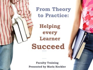        From Theory        to Practice: Helping every    Learner Succeed Faculty Training Presented by Maria Keckler 