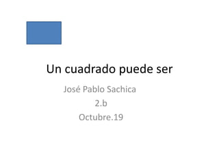 Un cuadrado puede ser  José Pablo Sachica    2.b Octubre.19 