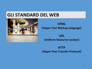 GLI STANDARD DEL WEB
                        HTML
             (Hyper-Text Markup Language)

                         URL
              (Uniform Resource Locator)

                         HTTP
             (Hyper-Text Transfer Protocol)



                                              7
 