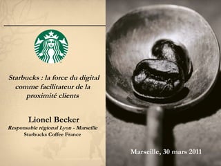 Starbucks : la force du digital comme facilitateur de la proximité clients Lionel Becker Responsable régional Lyon - Marseille Starbucks Coffee France Marseille, 30 mars 2011 