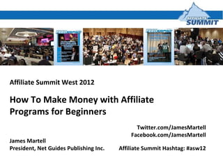 Affiliate Summit West 2012 How To Make Money with Affiliate Programs for Beginners  James Martell President, Net Guides Publishing Inc. Twitter.com/JamesMartell Facebook.com/JamesMartell Affiliate Summit Hashtag: #asw12 