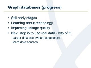 Graph databases (progress)
• Still early stages
• Learning about technology
• Improving linkage quality
• Next step is to use real data - lots of it!
Larger data sets (whole population)
More data sources
 