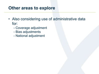 Other areas to explore
• Also considering use of administrative data
for:
- Coverage adjustment
- Bias adjustments
- National adjustment
 