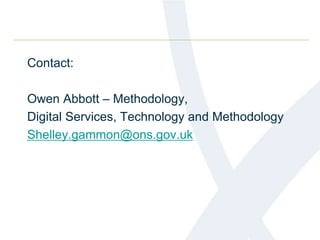 Contact:
Owen Abbott – Methodology,
Digital Services, Technology and Methodology
Shelley.gammon@ons.gov.uk
 