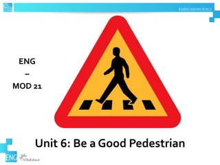 Unit 6: Be a Good Pedestrian
ENG
–
MOD 21
 