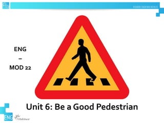 Unit 6: Be a Good Pedestrian
ENG
–
MOD 22
 