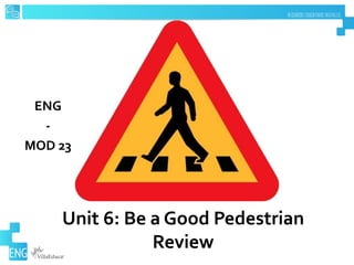 Unit 6: Be a Good Pedestrian
Review
ENG
-
MOD 23
 