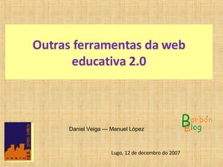 Outras ferramentas da web educativa 2.0   Daniel Veiga --- Manuel López  Lugo, 12 de decembro do 2007  