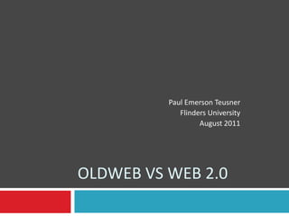 Oldwebvs web 2.0 Paul Emerson Teusner Flinders University August 2011 