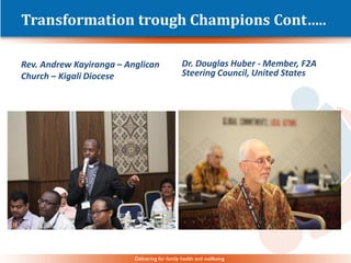 Delivering for family health and wellbeing
Transformation trough Champions Cont…..
Rev. Andrew Kayiranga – Anglican
Church – Kigali Diocese
Dr. Douglas Huber - Member, F2A
Steering Council, United States
 