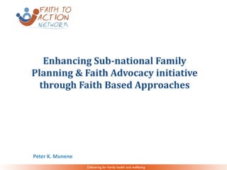Delivering for family health and wellbeing
Enhancing Sub-national Family
Planning & Faith Advocacy initiative
through Faith Based Approaches
Peter K. Munene
 
