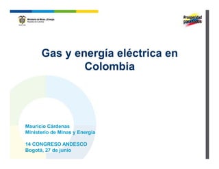 Gas y energía eléctrica en
              Colombia




Mauricio Cárdenas
Ministerio de Minas y Energía

14 CONGRESO ANDESCO
Bogotá, 27 de junio
 