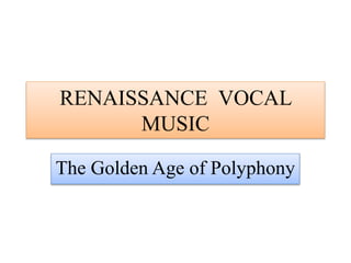 RENAISSANCE VOCAL
MUSIC
The Golden Age of Polyphony
 