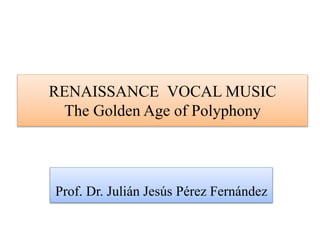 RENAISSANCE VOCAL MUSIC
The Golden Age of Polyphony
Prof. Dr. Julián Jesús Pérez Fernández
 
