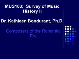 MUS103:  Survey of Music History II Dr. Kathleen Bondurant, Ph.D. Composers of the Romantic Era 