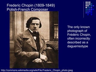 Frederic Chopin (1809-1849)  Polish-French Composer The only known photograph of Frédéric Chopin, often incorrectly described as a daguerreotype   http://commons.wikimedia.org/wiki/File:Frederic_Chopin_photo.jpeg 
