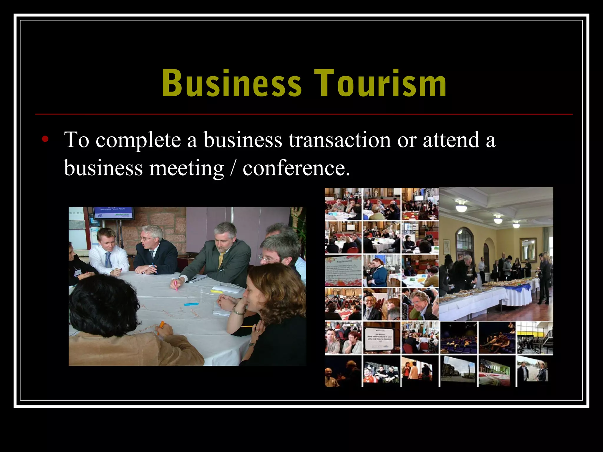 Business TourismBusiness Tourism
• To complete a business transaction or attend a
business meeting / conference.
 