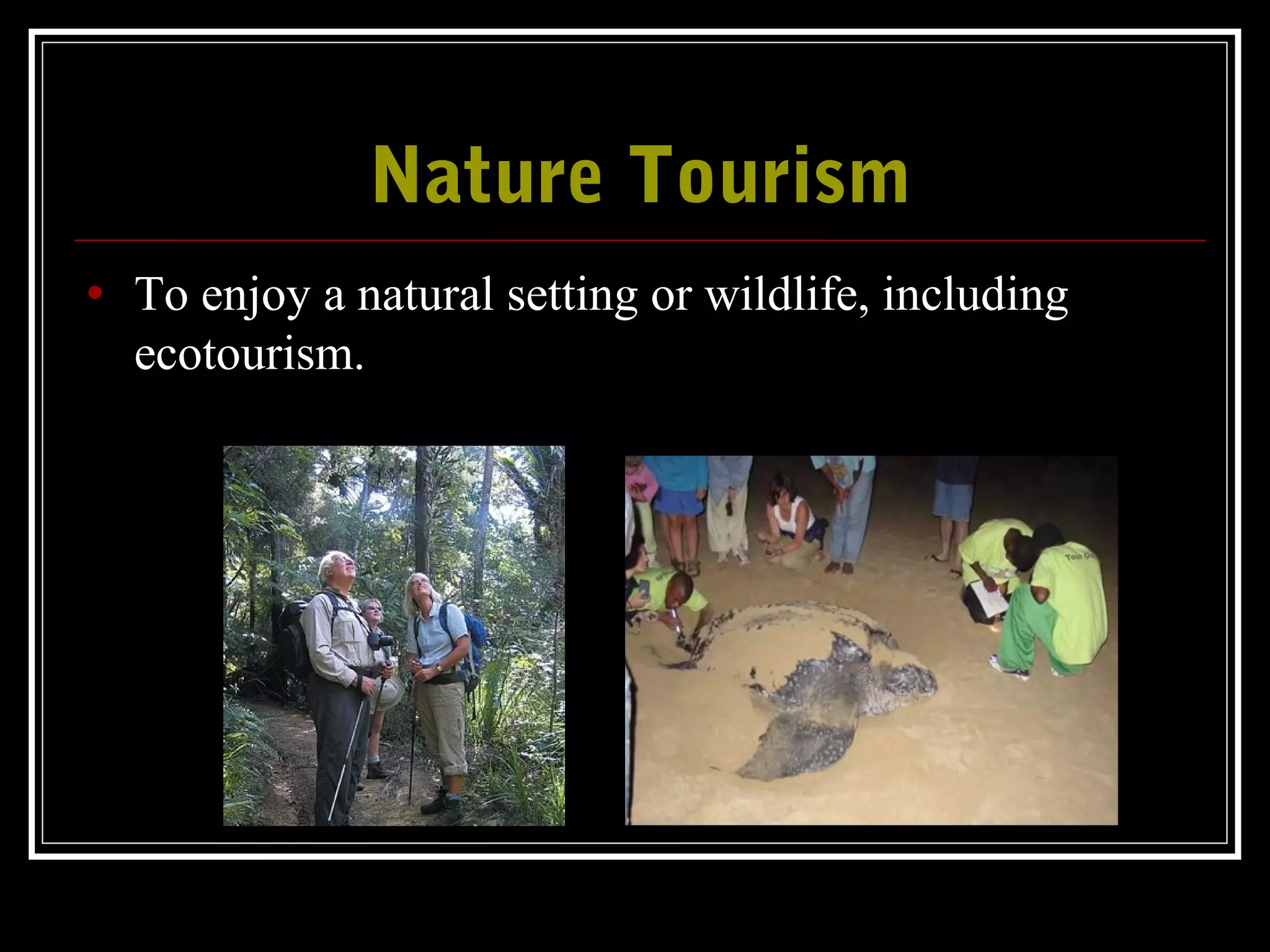 Nature TourismNature Tourism
• To enjoy a natural setting or wildlife, including
ecotourism.
 