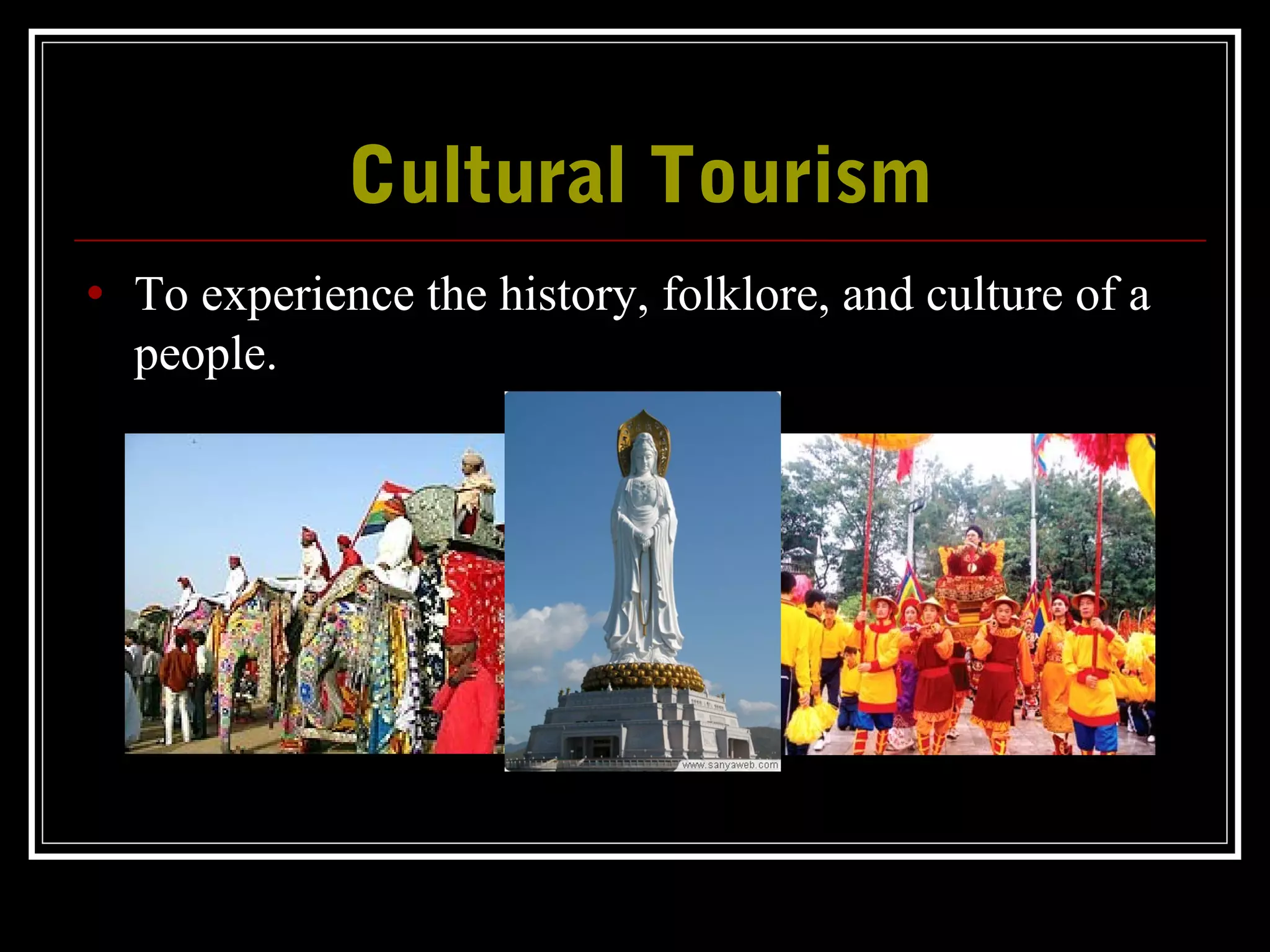 Cultural TourismCultural Tourism
• To experience the history, folklore, and culture of a
people.
 