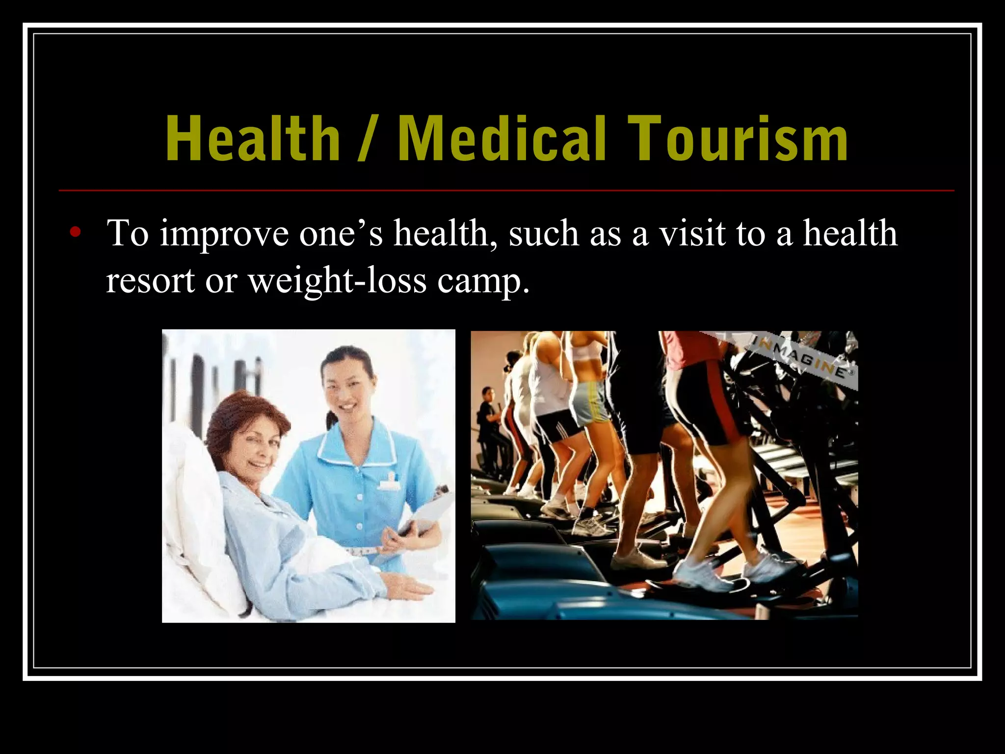 Health / Medical TourismHealth / Medical Tourism
• To improve one’s health, such as a visit to a health
resort or weight-loss camp.
 