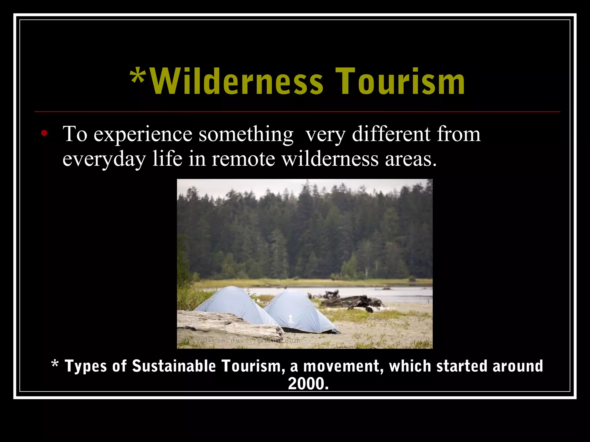 *Wilderness Tourism*Wilderness Tourism
• To experience something very different from
everyday life in remote wilderness areas.
* Types of Sustainable Tourism, a movement, which started around
2000.
 