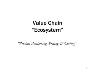 Value Chain
“Ecosystem”
“Product Positioning, Pricing & Costing”

1

 
