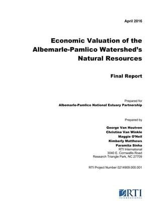 April 2016
Economic Valuation of the
Albemarle-Pamlico Watershed’s
Natural Resources
Final Report
Prepared for
Albemarle-Pamlico National Estuary Partnership
Prepared by
George Van Houtven
Christina Van Winkle
Maggie O’Neil
Kimberly Matthews
Paramita Sinha
RTI International
3040 E. Cornwallis Road
Research Triangle Park, NC 27709
RTI Project Number 0214909.000.001
 