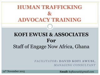 FACILITATOR: DAVID KOFI AWUSI,
MANAGING CONSULTANT
HUMAN TRAFFICKING
&
ADVOCACY TRAINING
12th November 2015
KOFI EWUSI & ASSOCIATES
For
Staff of Engage Now Africa, Ghana
Email: kofiawusi@gmail.com
 
