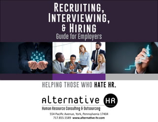 Recruiting,
Interviewing,
& Hiring
Guide for Employers
554 Pacific Avenue, York, Pennsylvania 17404
717.855.5589 www.alternative-hr.com
Human Resource Consulting & Outsourcing
HELPING THOSE WHO HATE HR.
 