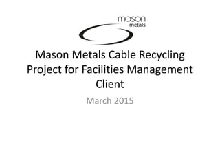 Mason Metals Cable Recycling
Project for Facilities Management
Client
March 2015
 