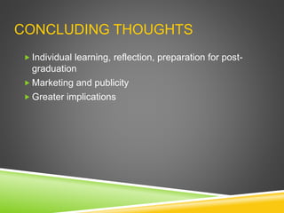 CONCLUDING THOUGHTS
 Individual learning, reflection, preparation for post-
graduation
 Marketing and publicity
 Greater implications
 