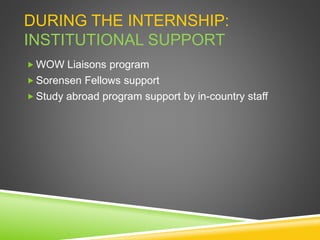 DURING THE INTERNSHIP:
INSTITUTIONAL SUPPORT
 WOW Liaisons program
 Sorensen Fellows support
 Study abroad program support by in-country staff
 
