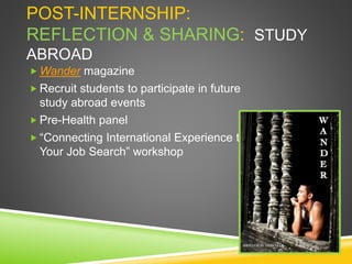 POST-INTERNSHIP:
REFLECTION & SHARING: STUDY
ABROAD
 Wander magazine
 Recruit students to participate in future
study abroad events
 Pre-Health panel
 “Connecting International Experience to
Your Job Search” workshop
 
