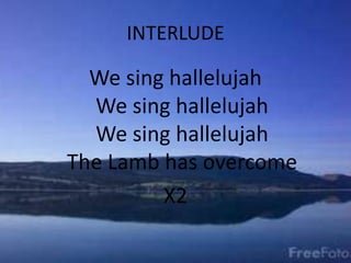 INTERLUDE
We sing hallelujah
We sing hallelujah
We sing hallelujah
The Lamb has overcome
X2
 