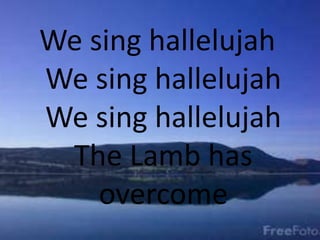 We sing hallelujah
We sing hallelujah
We sing hallelujah
The Lamb has
overcome
 